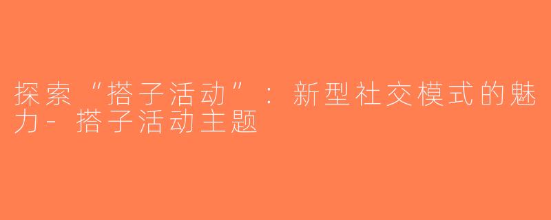 探索“搭子活动”：新型社交模式的魅力-搭子活动主题