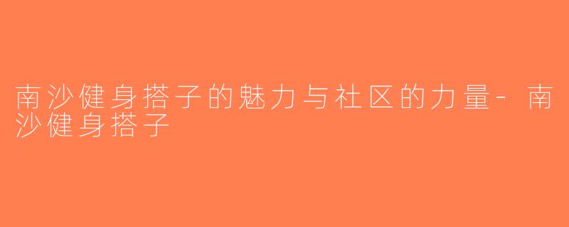 南沙健身搭子的魅力与社区的力量-南沙健身搭子
