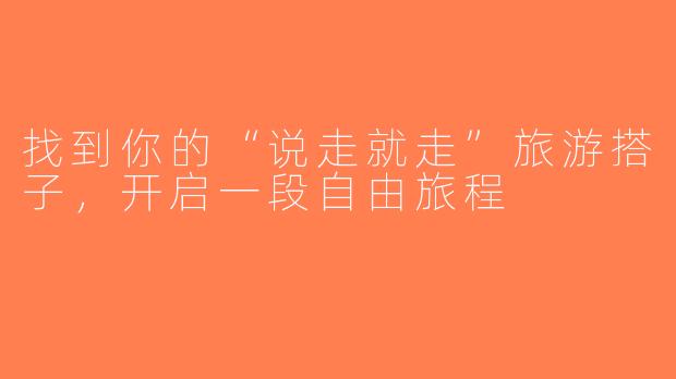 找到你的“说走就走”旅游搭子，开启一段自由旅程