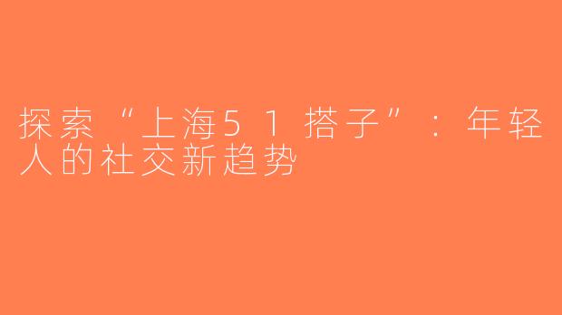 探索“上海51搭子”：年轻人的社交新趋势