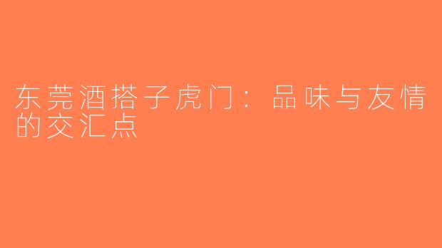 东莞酒搭子虎门：品味与友情的交汇点
