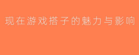 现在游戏搭子的魅力与影响