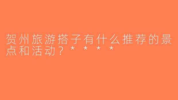 贺州旅游搭子有什么推荐的景点和活动？****