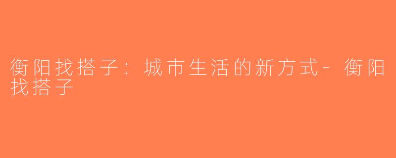 衡阳找搭子：城市生活的新方式-衡阳找搭子