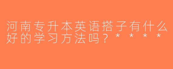 河南专升本英语搭子有什么好的学习方法吗？****