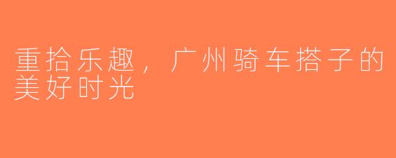 重拾乐趣，广州骑车搭子的美好时光