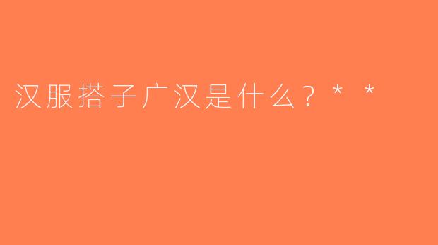 汉服搭子广汉是什么？**