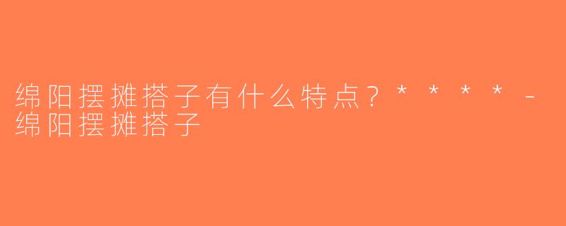 绵阳摆摊搭子有什么特点？****-绵阳摆摊搭子