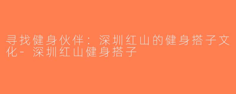 寻找健身伙伴：深圳红山的健身搭子文化-深圳红山健身搭子
