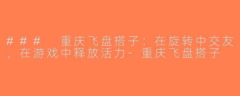 ### 重庆飞盘搭子：在旋转中交友，在游戏中释放活力-重庆飞盘搭子