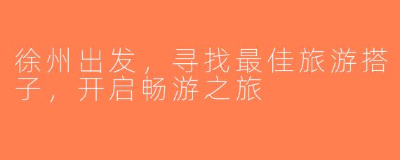 徐州出发，寻找最佳旅游搭子，开启畅游之旅