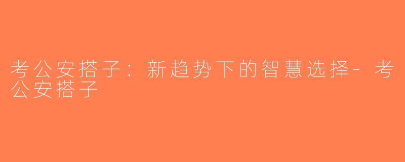 考公安搭子：新趋势下的智慧选择-考公安搭子