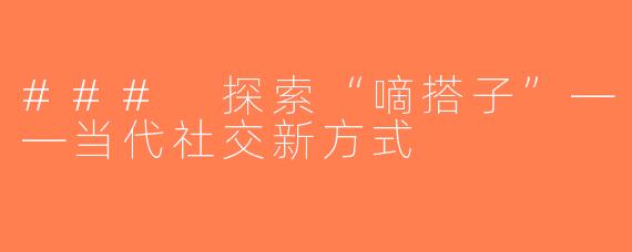 ### 探索“嘀搭子”——当代社交新方式