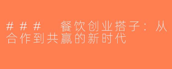 ### 餐饮创业搭子：从合作到共赢的新时代