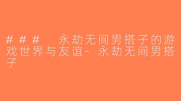 ### 永劫无间男搭子的游戏世界与友谊-永劫无间男搭子