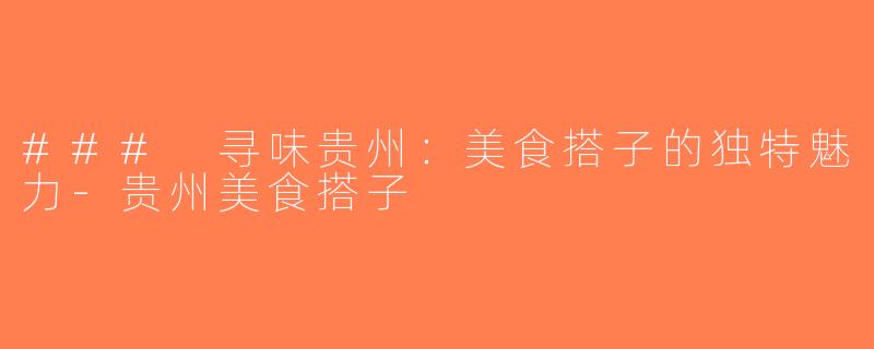 ### 寻味贵州：美食搭子的独特魅力-贵州美食搭子