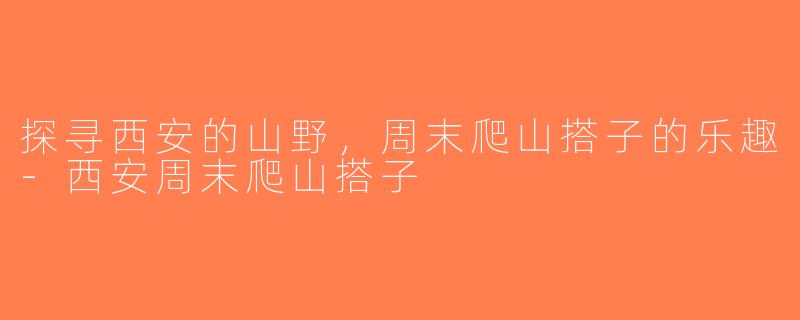 探寻西安的山野，周末爬山搭子的乐趣-西安周末爬山搭子