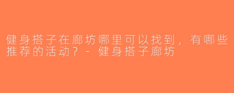 健身搭子在廊坊哪里可以找到，有哪些推荐的活动？-健身搭子廊坊