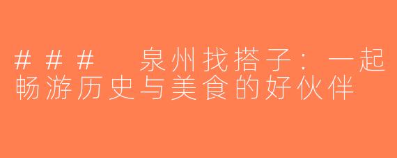### 泉州找搭子：一起畅游历史与美食的好伙伴