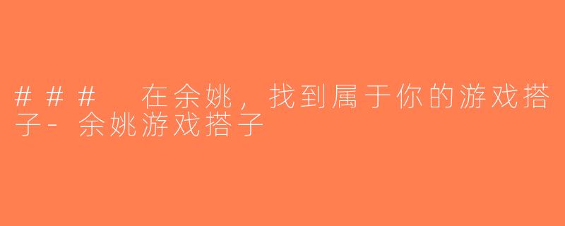 ### 在余姚，找到属于你的游戏搭子-余姚游戏搭子