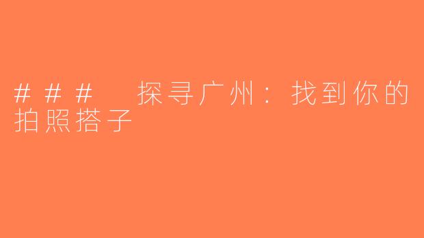 ### 探寻广州：找到你的拍照搭子