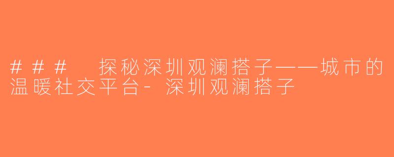 ### 探秘深圳观澜搭子——城市的温暖社交平台-深圳观澜搭子