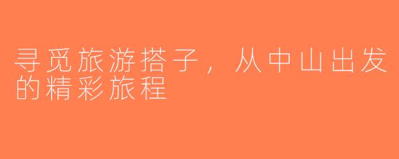 寻觅旅游搭子，从中山出发的精彩旅程