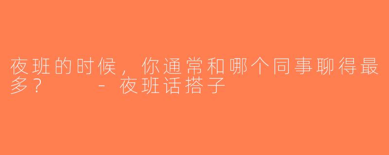 夜班的时候，你通常和哪个同事聊得最多？  -夜班话搭子