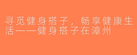 寻觅健身搭子，畅享健康生活——健身搭子在漳州