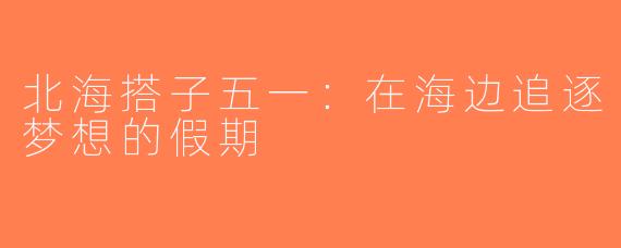 北海搭子五一：在海边追逐梦想的假期