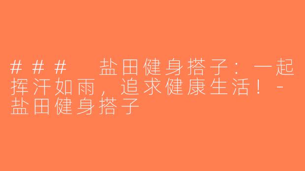 ### 盐田健身搭子：一起挥汗如雨，追求健康生活！-盐田健身搭子