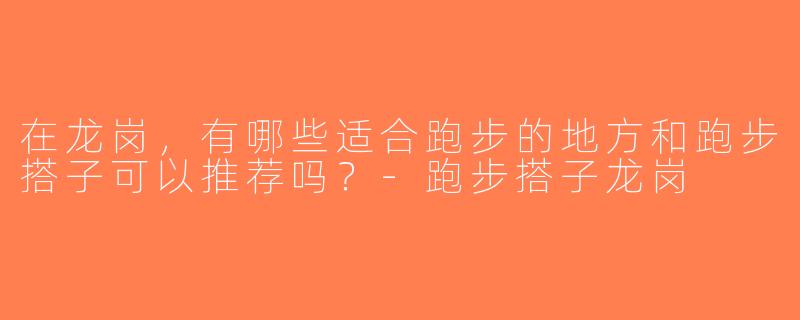 在龙岗，有哪些适合跑步的地方和跑步搭子可以推荐吗？-跑步搭子龙岗