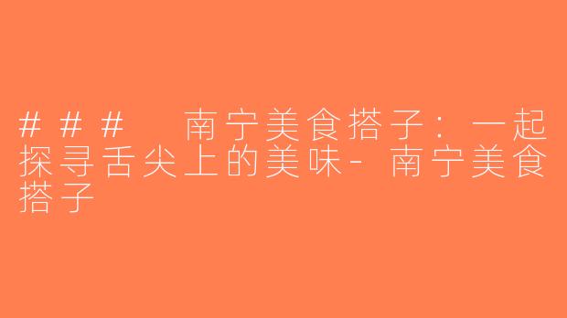 ### 南宁美食搭子：一起探寻舌尖上的美味-南宁美食搭子