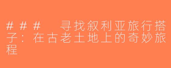 ### 寻找叙利亚旅行搭子：在古老土地上的奇妙旅程