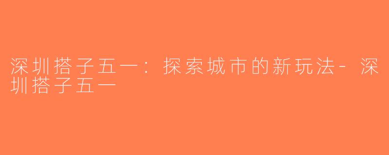 深圳搭子五一：探索城市的新玩法-深圳搭子五一