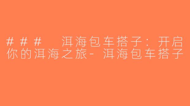 ### 洱海包车搭子：开启你的洱海之旅-洱海包车搭子