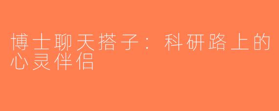 博士聊天搭子：科研路上的心灵伴侣