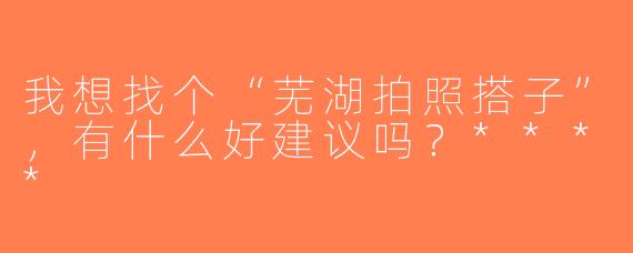 我想找个“芜湖拍照搭子”，有什么好建议吗？****