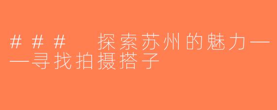 ### 探索苏州的魅力——寻找拍摄搭子
