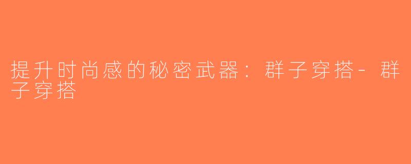 提升时尚感的秘密武器：群子穿搭-群子穿搭