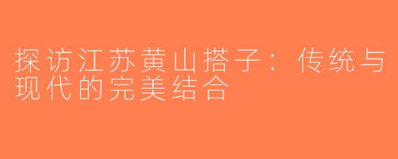 探访江苏黄山搭子：传统与现代的完美结合