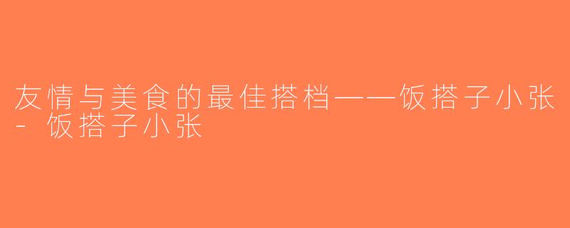 友情与美食的最佳搭档——饭搭子小张-饭搭子小张