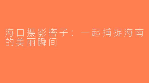 海口摄影搭子：一起捕捉海南的美丽瞬间