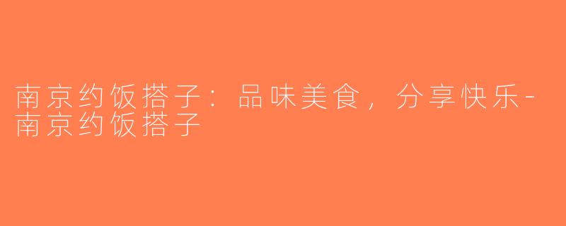 南京约饭搭子：品味美食，分享快乐-南京约饭搭子