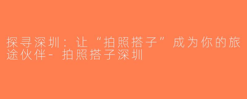 探寻深圳：让“拍照搭子”成为你的旅途伙伴-拍照搭子深圳