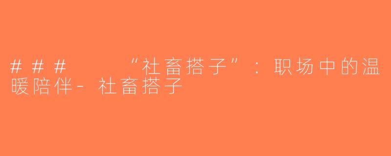 ###  “社畜搭子”：职场中的温暖陪伴-社畜搭子