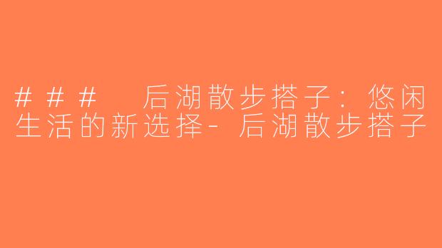 ### 后湖散步搭子：悠闲生活的新选择-后湖散步搭子