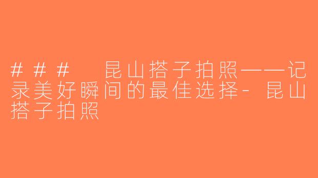 ### 昆山搭子拍照——记录美好瞬间的最佳选择-昆山搭子拍照