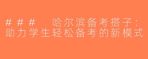 ### 哈尔滨备考搭子：助力学生轻松备考的新模式
