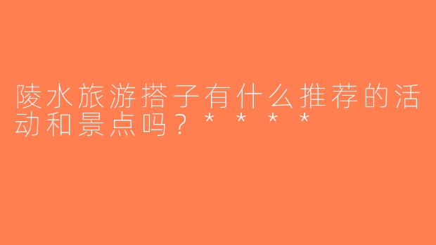 陵水旅游搭子有什么推荐的活动和景点吗？****